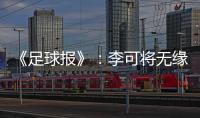 《足球报》：李可将无缘国足世预赛首轮战马代