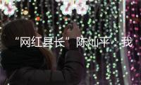 “网红县长”陈灿平：我相信更多人回乡，乡村就能振兴丨我信