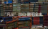 “凡尘”出山 国羽全主力出战