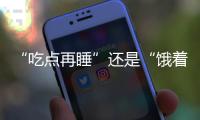 “吃点再睡”还是“饿着睡”�？这3类人建议别饿肚子睡觉