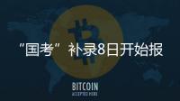 “国考”补录8日开始报名！计划招录2577人