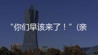 “你们早该来了！”(亲历者说)