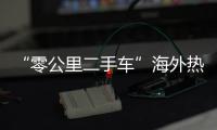 “零公里二手车”海外热卖，“倒爷”能在风口飞多久