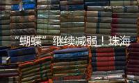 “蝴蝶”继续减弱！珠海市气象台发布台风最新动态→