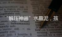 “解压神器”水晶泥，孩子能放心玩么�？
