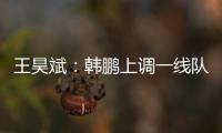 王昊斌：韩鹏上调一线队球员很不舍；争取早日去一线队