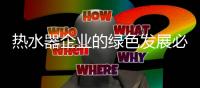 热水器企业的绿色发展必须依靠科技创新