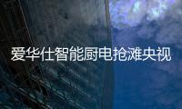 爱华仕智能厨电抢滩央视，重磅出击