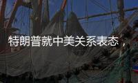 特朗普就中美关系表态，外交部回应