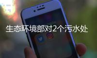 生态环境部对2个污水处理厂污水溢流问题进行挂牌督办
