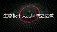 生态板十大品牌鼎立达做好环保和质量，让用户放心