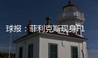 球报：菲利克斯现身F1大奖赛，本菲卡正就其转会与蓝军谈判