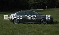 直指App“偷窥”	
、随意索权！新规管住“乱伸的手”