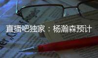 直播吧独家：杨瀚森预计将出战今年8月份的男篮亚洲杯