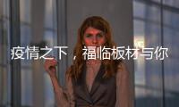 疫情之下
，福临板材与你共同守护健康之家