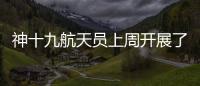 神十九航天员上周开展了哪些工作？解锁航天员“太空日常”