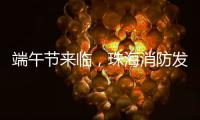 端午节来临�，珠海消防发布消防安全提示​