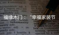 福缘木门：“幸福家装节” 多重特权打造幸福家