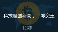 科技股创新高
，“冻资王”频诞生�：港股迎来价值重估时刻？