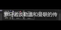 罗马诺谈勒温和曼联的传闻；曼联向本菲卡确认不会激活A费的回购条款