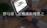 罗马诺	：出售奥斯梅恩之后，那不勒斯将继续商谈引进努涅斯