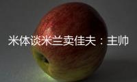 米体谈米兰卖佳夫	：主帅看好帕夫&塔雷欣赏托莫里&加比亚是青训
