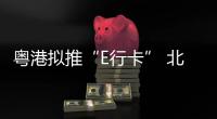 粤港拟推“E行卡” 北上港车电子缴费