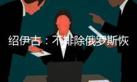 绍伊古：不排除俄罗斯恢复核试验的可能