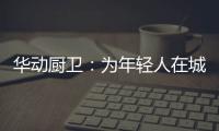 华动厨卫：为年轻人在城市霓虹中，守住人间烟火气
