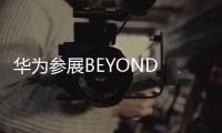 华为参展BEYOND Expo 2025 鸿蒙生态全线出击
