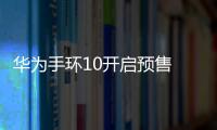 华为手环10开启预售 优惠30元后还能享受国补