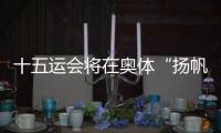 十五运会将在奥体“扬帆起航”！主创团队透露开幕式设计