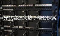光伏赛道火热，槽公探索新型电力系统创新之路!