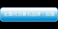 全屋吊顶著名品牌�
：加强网络宣传 打出品牌知名度