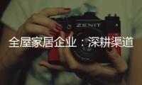 全屋家居企业	：深耕渠道 因地制宜