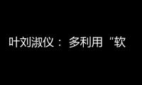 叶刘淑仪
： 多利用“软力量”向年轻人推广中国文化