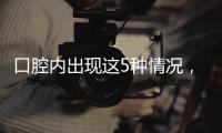 口腔内出现这5种情况，很可能是癌症来临的警报