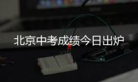 北京中考成绩今日出炉