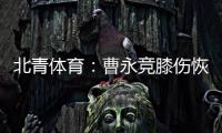 北青体育：曹永竞膝伤恢复情况良好，具备在12日出战日本的条件