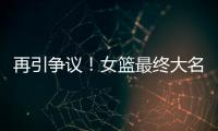 再引争议�！女篮最终大名单再更新�，宫鲁鸣用人引争议，球迷闹心