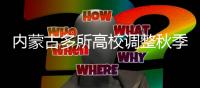 内蒙古多所高校调整秋季开学时间：错峰	、错时、错层次