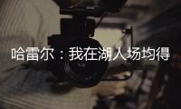 哈雷尔：我在湖人场均得分队内第三 那年老詹的伤病毁了我们