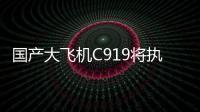 国产大飞机C919将执飞西安、广州直达往返航线