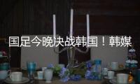 国足今晚决战韩国�！韩媒讽中国队沮丧�、颤抖：又提一堆输球的理由