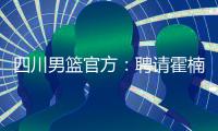 四川男篮官方：聘请霍楠为俱乐部副总经理协助总经理吕双