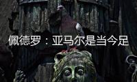 佩德罗：亚马尔是当今足坛最全面的边锋，他无所不能