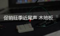 促销旺季近尾声 木地板行业竞争加剧