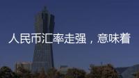 人民币汇率走强，意味着什么�？