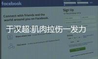 于汉超:肌肉拉伤一发力就痛得要命 仅能保一线状态