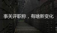 事关评职称	，有啥新变化�？